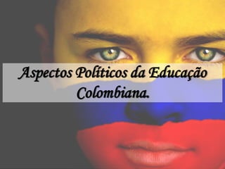 Aspectos Políticos da Educação
Colombiana.
 