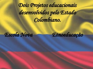 Dois Projetos educacionais
desenvolvidos pelo Estado
Colombiano.
Escola Nova Etnoeducação
 