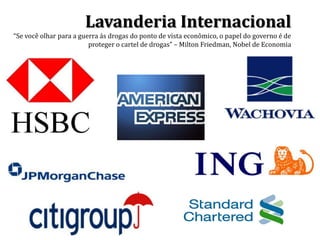 Lavanderia Internacional
“Se você olhar para a guerra ás drogas do ponto de vista econômico, o papel do governo é de
proteger o cartel de drogas” – Milton Friedman, Nobel de Economia
 