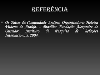 Referência
• Os Países da Comunidade Andina. Organizadora: Heloisa
Vilhena de Araújo. – Brasília: Fundação Alexandre de
Gusmão: Instituto de Pesquisa de Relações
Internacionais, 2004.
 