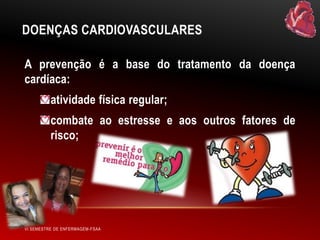 DOENÇAS CARDIOVASCULARES
A prevenção é a base do tratamento da doença
cardíaca:
atividade física regular;
combate ao estresse e aos outros fatores de
risco;

VI SEMESTRE DE ENFERMAGEM-FSAA

 
