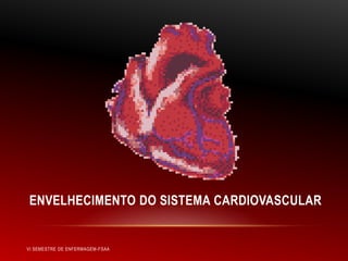 ENVELHECIMENTO DO SISTEMA CARDIOVASCULAR

VI SEMESTRE DE ENFERMAGEM-FSAA

 