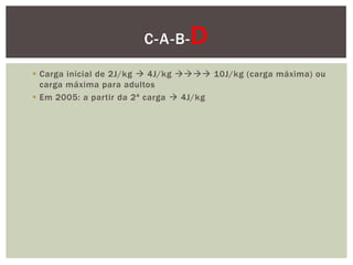 C-A-B-    D
 Carga inicial de 2J/kg  4J/kg  10J/kg (carga máxima) ou
  carga máxima para adultos
 Em 2005: a partir da 2ª carga  4J/kg
 