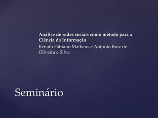 Análise de redes sociais como método para a
Ciência da Informação
Renato Fabiano Matheus e Antonio Braz de
Oliveira e Silva
Seminário
 