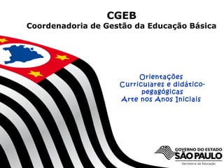 CGEB
Coordenadoria de Gestão da Educação Básica




                                   Orientações
                              Curriculares e didático-
                                    pegagógicas
                              Arte nos Anos Iniciais




                   SECRETARIA DA EDUCAÇÃO
                                                           1
              Coordenadoria de Gestão da Educação Básica
 