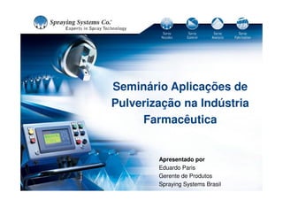 Seminário Aplicações de
Pulverização na Indústria
Farmacêutica
Apresentado por
Eduardo Paris
Gerente de Produtos
Spraying Systems Brasil
 