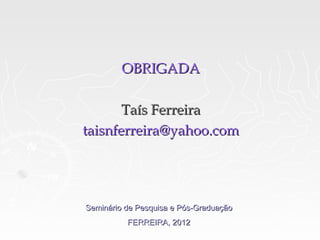 OBRIGADA

       Taís Ferreira
taisnferreira@yahoo.com




Seminário de Pesquisa e Pós-Graduação
          FERREIRA, 2012
 