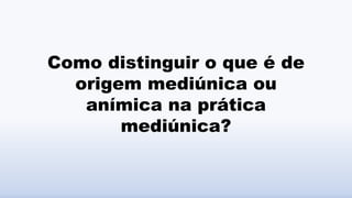 Como distinguir o que é de
origem mediúnica ou
anímica na prática
mediúnica?
 
