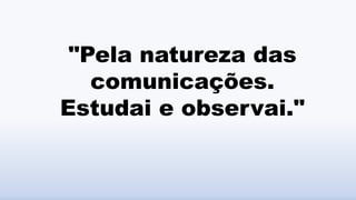 "Pela natureza das
comunicações.
Estudai e observai."
 