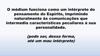 O médium funciona como um intérprete do
pensamento do Espírito, imprimindo
naturalmente às comunicações que
intermedia características peculiares à sua
personalidade.
(pode ser, dessa forma,
até um mau intérprete)
 