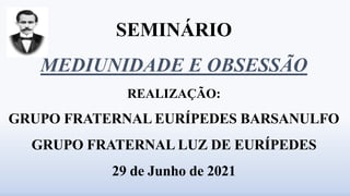 SEMINÁRIO
MEDIUNIDADE E OBSESSÃO
REALIZAÇÃO:
GRUPO FRATERNAL EURÍPEDES BARSANULFO
GRUPO FRATERNAL LUZ DE EURÍPEDES
29 de Junho de 2021
 
