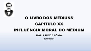 O LIVRO DOS MÉDIUNS
CAPÍTULO XX
INFLUÊNCIA MORAL DO MÉDIUM
MARIA INEZ E SÔNIA
JUNHO/2021
 