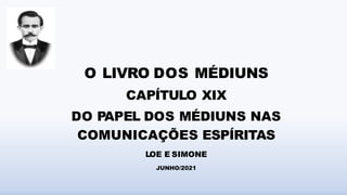 O LIVRO DOS MÉDIUNS
CAPÍTULO XIX
DO PAPEL DOS MÉDIUNS NAS
COMUNICAÇÕES ESPÍRITAS
LOE E SIMONE
JUNHO/2021
 