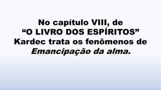 No capítulo VIII, de
“O LIVRO DOS ESPÍRITOS”
Kardec trata os fenômenos de
Emancipação da alma.
 