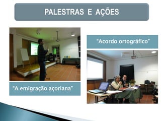 PALESTRAS E AÇÕES


                         “Acordo ortográfico”




“A emigração açoriana”
 