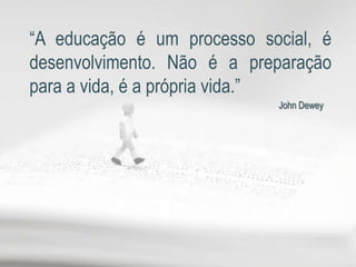 “A educação é um processo social, é
desenvolvimento. Não é a preparação
para a vida, é a própria vida.”
                            John Dewey
 