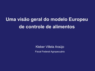 Uma visão geral do modelo Europeu
     de controle de alimentos



            Kleber Villela Araújo
           Fiscal Federal Agropecuário
 