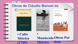 Obras de Cláudio Manoel da
Costa:
•
Obras Poé
ticas
• Culto
Métrico
(1749);
•
Munúsculo
Métrico
 