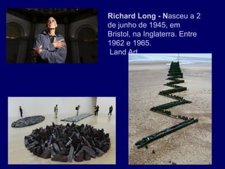 Richard Long - Nasceu a 2
de junho de 1945, em
Bristol, na Inglaterra. Entre
1962 e 1965.
Land Art
 