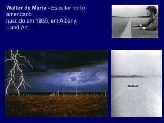 Walter de Maria - Escultor norte-
americano
nascido em 1935, em Albany.
Land Art
 