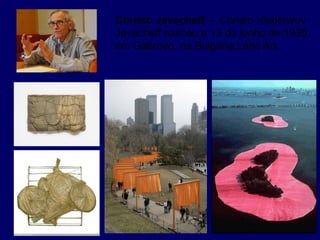 Christo Javacheff – Christo Vladimirov
Javacheff nasceu a 13 de junho de 1935,
em Gabrovo, na Bulgária.Land Art
 