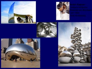 Anish Kapoor -
indiano-britânico.
Nascido em Bombaim
em 1954
Arte Ambiental,
 