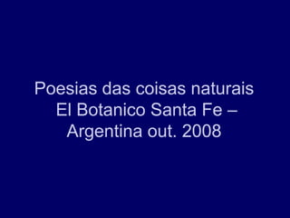 Poesias das coisas naturais
  El Botanico Santa Fe –
   Argentina out. 2008
 