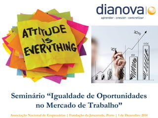 Seminário “Igualdade de Oportunidades no Mercado de Trabalho” 
Associação Nacional de Empresárias | Fundação da Juventude, Porto | 1 de Dezembro 2014  