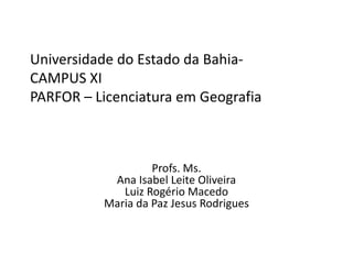 Universidade do Estado da Bahia-
CAMPUS XI
PARFOR – Licenciatura em Geografia
Profs. Ms.
Ana Isabel Leite Oliveira
Luiz Rogério Macedo
Maria da Paz Jesus Rodrigues
 