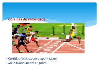  Corridas de velocidade
 Corridas rasas: 200m e 400m rasos;
 Meio-fundo: 800m e 1500m.
 
