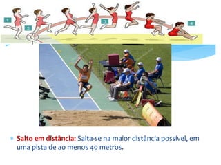  Salto em distância: Salta-se na maior distância possível, em
uma pista de ao menos 40 metros.
 