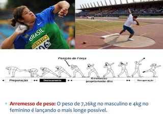  Arremesso de peso: O peso de 7,26kg no masculino e 4kg no
feminino é lançando o mais longe possível.
 