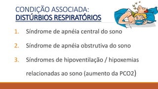 CONDIÇÃO ASSOCIADA:
DISTÚRBIOS RESPIRATÓRIOS
1. Síndrome de apnéia central do sono
2. Síndrome de apnéia obstrutiva do sono
3. Síndromes de hipoventilação / hipoxemias
relacionadas ao sono (aumento da PCO2)
 