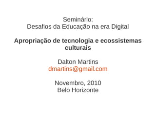 Seminário:
Desafios da Educação na era Digital
Apropriação de tecnologia e ecossistemas
culturais
Dalton Martins
dmartins@gmail.com
Novembro, 2010
Belo Horizonte
 