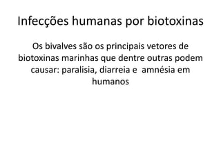 Infecções humanas por biotoxinas
    Os bivalves são os principais vetores de
biotoxinas marinhas que dentre outras podem
   causar: paralisia, diarreia e amnésia em
                   humanos
 