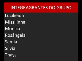 INTEGRAGRANTES DO GRUPO 
Lucilieida 
Missilinha 
Mônica 
Rosângela 
Samia 
Sílvia 
Thays 
