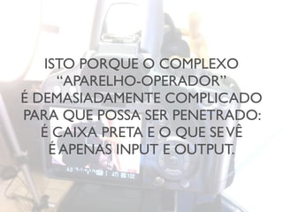 ISTO PORQUE O COMPLEXO
“APARELHO-OPERADOR”
É DEMASIADAMENTE COMPLICADO
PARA QUE POSSA SER PENETRADO:
É CAIXA PRETA E O QUE SEVÊ
É APENAS INPUT E OUTPUT.
 