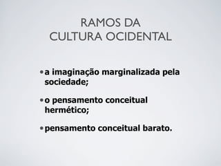 RAMOS DA
CULTURA OCIDENTAL
•a imaginação marginalizada pela
sociedade;
•o pensamento conceitual
hermético;
•pensamento conceitual barato.
 