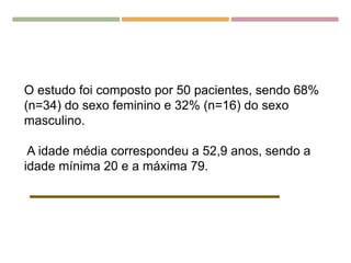 O estudo foi composto por 50 pacientes, sendo 68%
(n=34) do sexo feminino e 32% (n=16) do sexo
masculino.
A idade média correspondeu a 52,9 anos, sendo a
idade mínima 20 e a máxima 79.
 