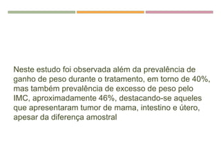 REFERENCIAS
Neste estudo foi observada além da prevalência de
ganho de peso durante o tratamento, em torno de 40%,
mas também prevalência de excesso de peso pelo
IMC, aproximadamente 46%, destacando-se aqueles
que apresentaram tumor de mama, intestino e útero,
apesar da diferença amostral
 