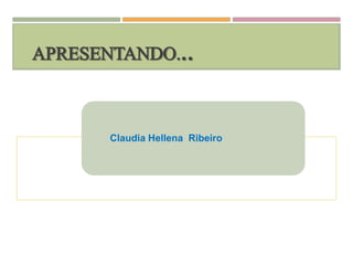 APRESENTANDO...
Claudia Hellena Ribeiro
 