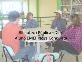 Biblioteca Pública –Diuri
Aluno EMEF Nova Conquista
 