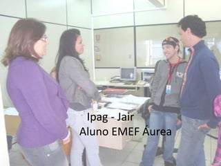 Ipag - Jair
Aluno EMEF Áurea
 