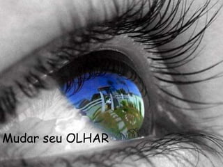 Mudar seu OLHAR
 