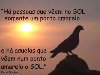 “Há pessoas que vêem no SOL
 somente um ponto amarelo




e há aquelas que
vêem num ponto
amarelo o SOL.”
Plabo Picasso
 