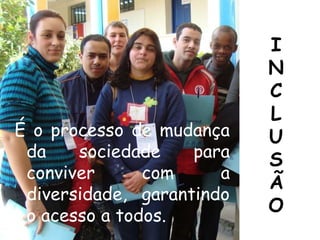 I
                           N
                           C
                           L
É o processo de mudança    U
 da    sociedade    para   S
 conviver      com     a
                           Ã
 diversidade, garantindo
                           O
 o acesso a todos.
 