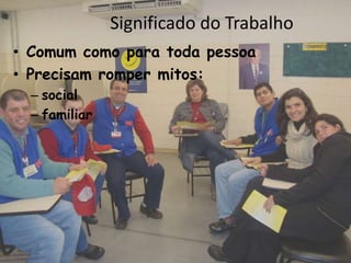 Significado do Trabalho
• Comum como para toda pessoa
• Precisam romper mitos:
  – social
  – familiar
 