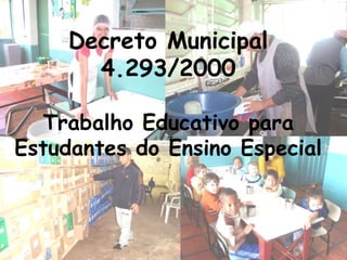 Decreto Municipal
       4.293/2000

  Trabalho Educativo para
Estudantes do Ensino Especial
 
