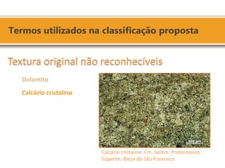Calcário cristalino. Fm. Salitre, Proterozoico 
Superior, Bacia do São Francisco. 
Textura original não reconhecíveis 
Dolomito 
Calcário cristalino 
 
