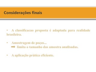 •A classificacao proposta é adaptada para realidade brasileira. 
•Amostragem de poços... limita o tamanho das amostra analisadas. 
•A aplicação prática eficiente. 
 